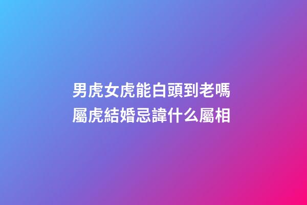 男虎女虎能白頭到老嗎 屬虎結婚忌諱什么屬相